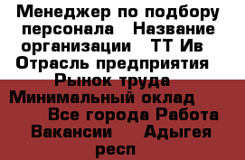 Менеджер по подбору персонала › Название организации ­ ТТ-Ив › Отрасль предприятия ­ Рынок труда › Минимальный оклад ­ 20 000 - Все города Работа » Вакансии   . Адыгея респ.